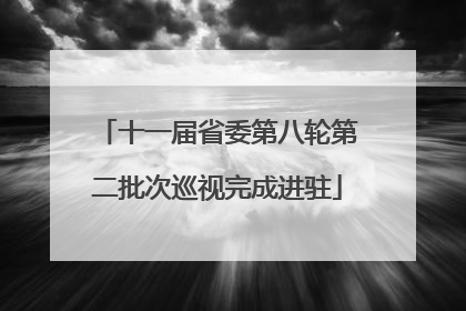 十一届省委第八轮第二批次巡视完成进驻