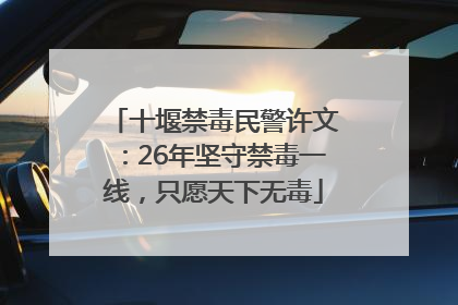 十堰禁毒民警许文：26年坚守禁毒一线，只愿天下无毒