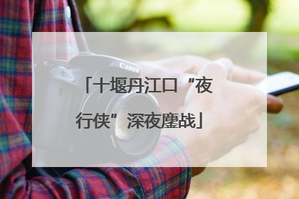 十堰丹江口“夜行侠”深夜鏖战