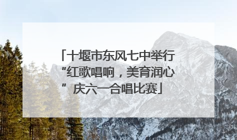 十堰市东风七中举行“红歌唱响，美育润心”庆六一合唱比赛
