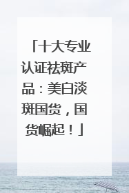 十大专业认证祛斑产品：美白淡斑国货，国货崛起！