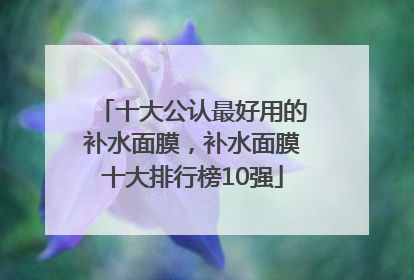 十大公认最好用的补水面膜，补水面膜十大排行榜10强