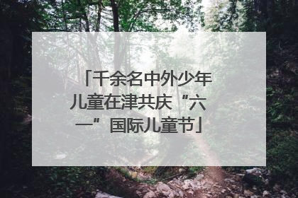 千余名中外少年儿童在津共庆“六一”国际儿童节