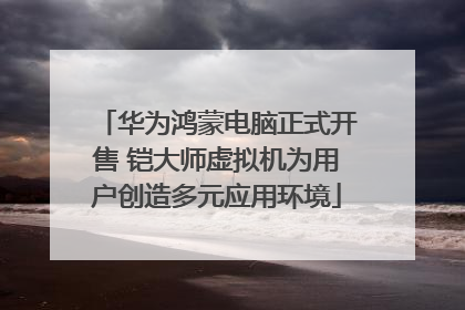 华为鸿蒙电脑正式开售 铠大师虚拟机为用户创造多元应用环境