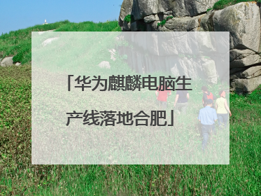 华为麒麟电脑生产线落地合肥
