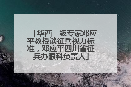 华西一级专家邓应平教授谈征兵视力标准，邓应平四川省征兵办眼科负责人