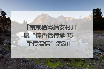 南京栖霞靖安村开展“粽香话传承 巧手传温情”活动