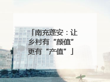 南充蓬安：让乡村有“颜值”更有“产值”