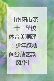 南阳市第二十一学校体音美测评：少年跃动间绽放艺韵风华