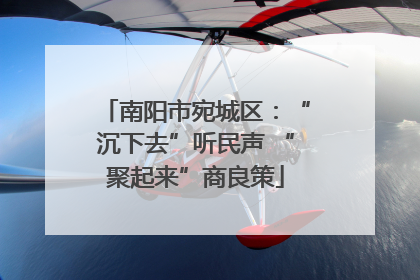 南阳市宛城区：“沉下去”听民声 “聚起来”商良策