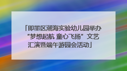 即墨区潮海实验幼儿园举办“梦想起航 童心飞扬”文艺汇演暨端午游园会活动
