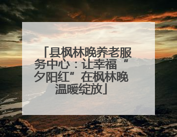 县枫林晚养老服务中心：让幸福“夕阳红”在枫林晚温暖绽放