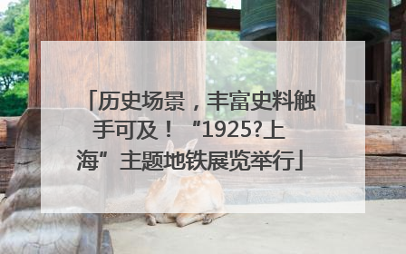 历史场景，丰富史料触手可及！“1925?上海”主题地铁展览举行