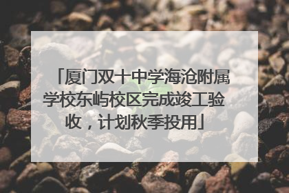 厦门双十中学海沧附属学校东屿校区完成竣工验收，计划秋季投用