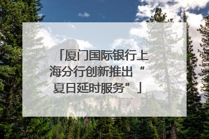 厦门国际银行上海分行创新推出“夏日延时服务”