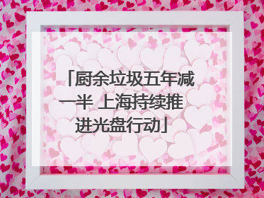 厨余垃圾五年减一半 上海持续推进光盘行动