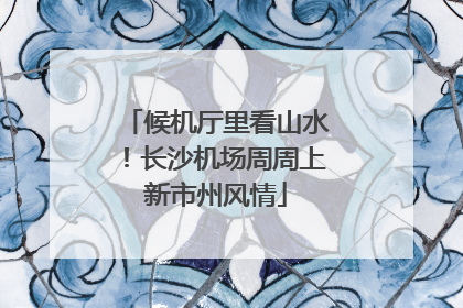 候机厅里看山水！长沙机场周周上新市州风情