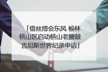 借丝博会东风 榆林横山区启动横山老腰鼓吉尼斯世界纪录申请