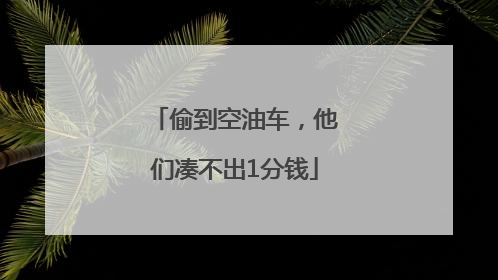 偷到空油车，他们凑不出1分钱