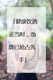 健康饮酒正当时，劲牌已抢占先手