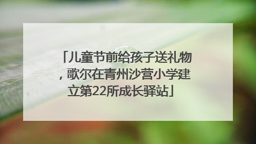 儿童节前给孩子送礼物，歌尔在青州沙营小学建立第22所成长驿站