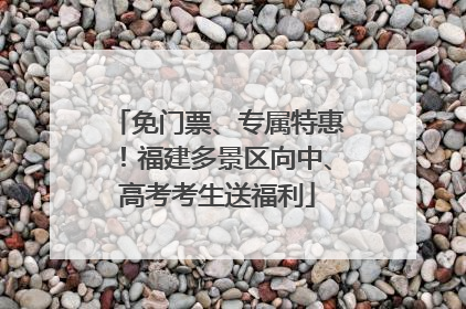 免门票、专属特惠！福建多景区向中、高考考生送福利