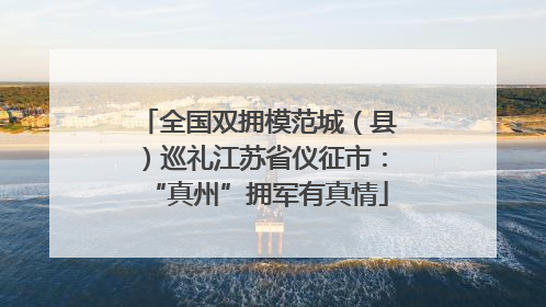 全国双拥模范城（县）巡礼江苏省仪征市：“真州”拥军有真情