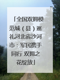 全国双拥模范城（县）巡礼河北省沙河市：军民携手同行 双拥之花绽放