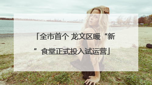 全市首个 龙文区暖“新”食堂正式投入试运营