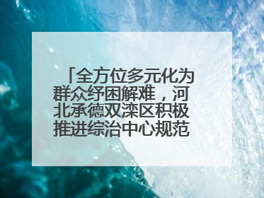 全方位多元化为群众纾困解难，河北承德双滦区积极推进综治中心规范化建设
