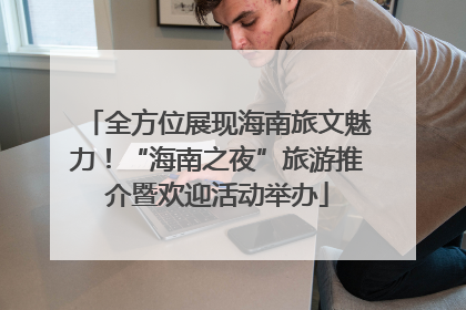 全方位展现海南旅文魅力！“海南之夜”旅游推介暨欢迎活动举办