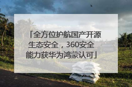 全方位护航国产开源生态安全，360安全能力获华为鸿蒙认可