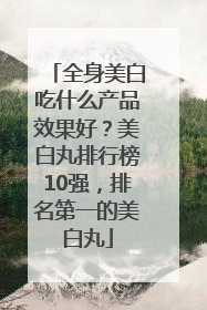 全身美白吃什么产品效果好？美白丸排行榜10强，排名第一的美白丸