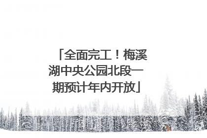 全面完工！梅溪湖中央公园北段一期预计年内开放