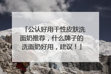 公认好用干性皮肤洗面奶推荐，什么牌子的洗面奶好用，建议！
