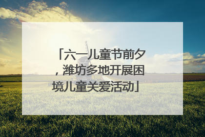 六一儿童节前夕，潍坊多地开展困境儿童关爱活动