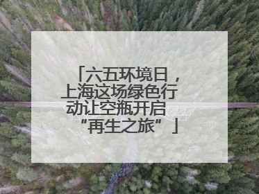 六五环境日，上海这场绿色行动让空瓶开启 “再生之旅”