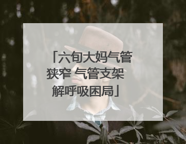 六旬大妈气管狭窄 气管支架解呼吸困局