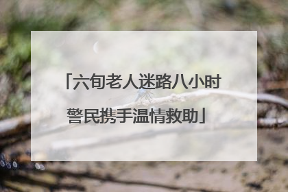六旬老人迷路八小时 警民携手温情救助