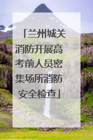 兰州城关消防开展高考前人员密集场所消防安全检查