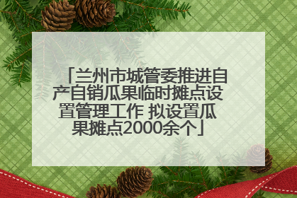 兰州市城管委推进自产自销瓜果临时摊点设置管理工作 拟设置瓜果摊点2000余个