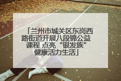 兰州市城关区东岗西路街道开展八段锦公益课程 点亮“银发族”健康活力生活