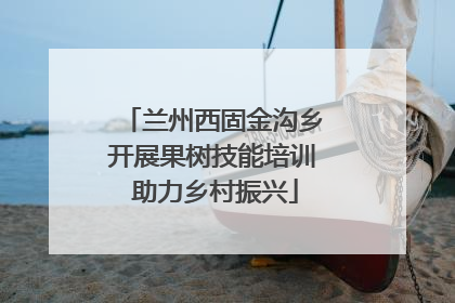 兰州西固金沟乡开展果树技能培训 助力乡村振兴