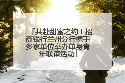 共赴甜蜜之约！招商银行兰州分行携手多家单位举办单身青年联谊活动