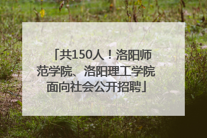 共150人！洛阳师范学院、洛阳理工学院面向社会公开招聘