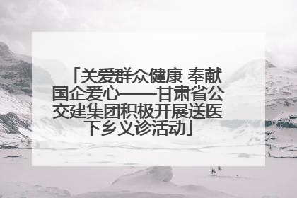 关爱群众健康 奉献国企爱心——甘肃省公交建集团积极开展送医下乡义诊活动
