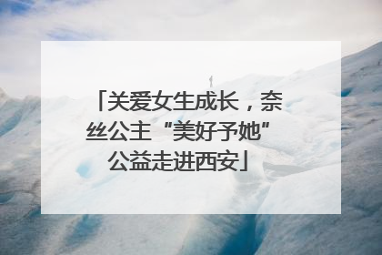 关爱女生成长，奈丝公主“美好予她”公益走进西安