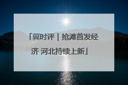 冀时评｜抢滩首发经济 河北持续上新