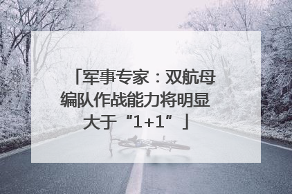 军事专家：双航母编队作战能力将明显大于“1+1”