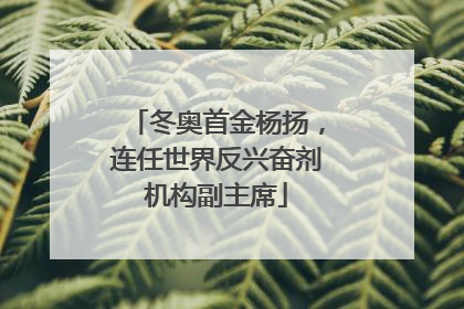 冬奥首金杨扬，连任世界反兴奋剂机构副主席